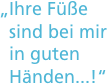 „Ihre Füße 
  sind bei mir 
  in guten 
  Händen...!“